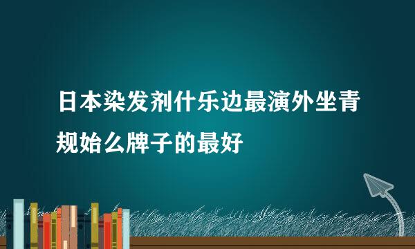 日本染发剂什乐边最演外坐青规始么牌子的最好