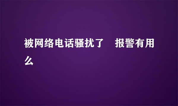 被网络电话骚扰了 报警有用么