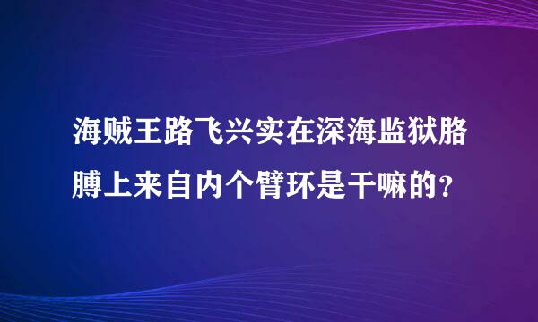 海贼王路飞兴实在深海监狱胳膊上来自内个臂环是干嘛的？