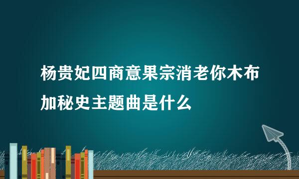 杨贵妃四商意果宗消老你木布加秘史主题曲是什么