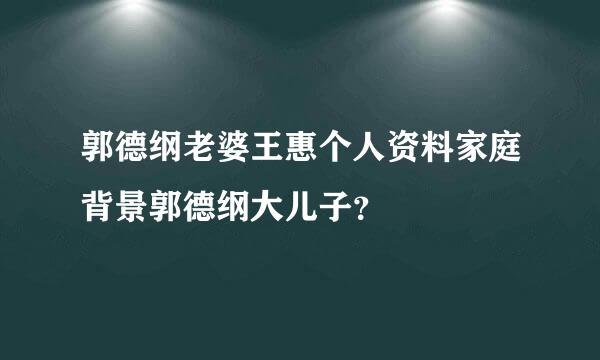 郭德纲老婆王惠个人资料家庭背景郭德纲大儿子？