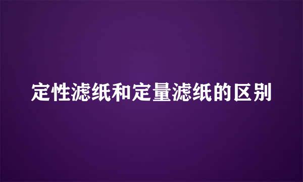 定性滤纸和定量滤纸的区别