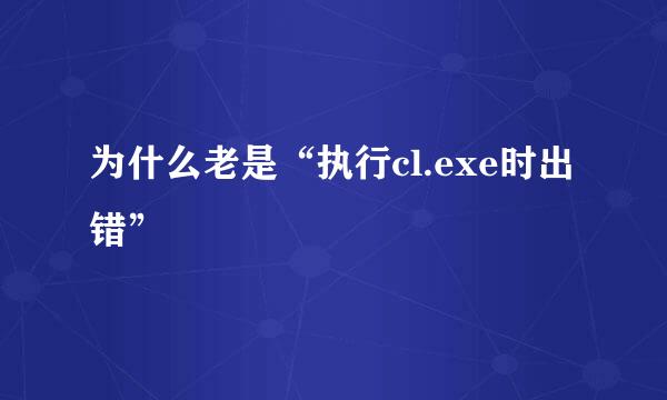 为什么老是“执行cl.exe时出错”