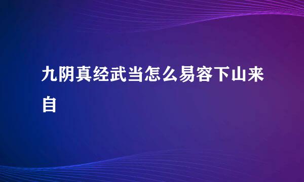 九阴真经武当怎么易容下山来自