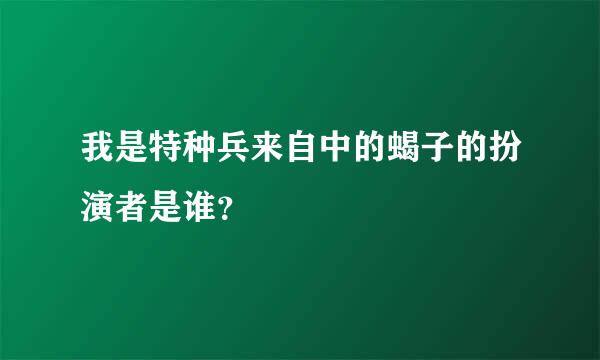 我是特种兵来自中的蝎子的扮演者是谁？