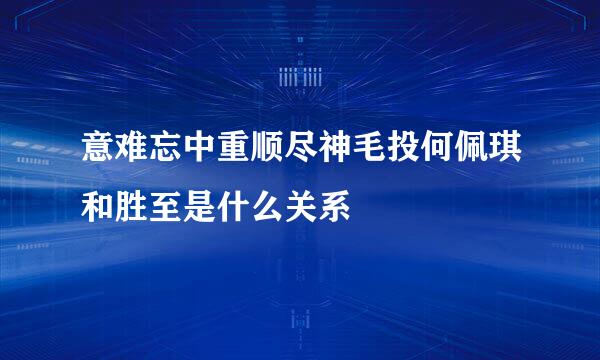 意难忘中重顺尽神毛投何佩琪和胜至是什么关系