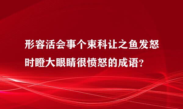 形容活会事个束科让之鱼发怒时瞪大眼睛很愤怒的成语？