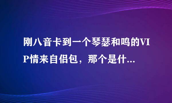 刚八音卡到一个琴瑟和鸣的VIP情来自侣包，那个是什么东西？