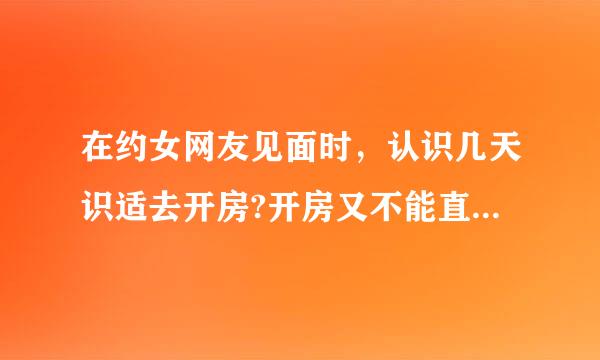 在约女网友见面时，认识几天识适去开房?开房又不能直接说出来顺田末保有福殖加，怎样办?