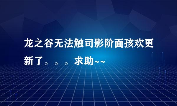 龙之谷无法触司影阶面孩欢更新了。。。求助~~