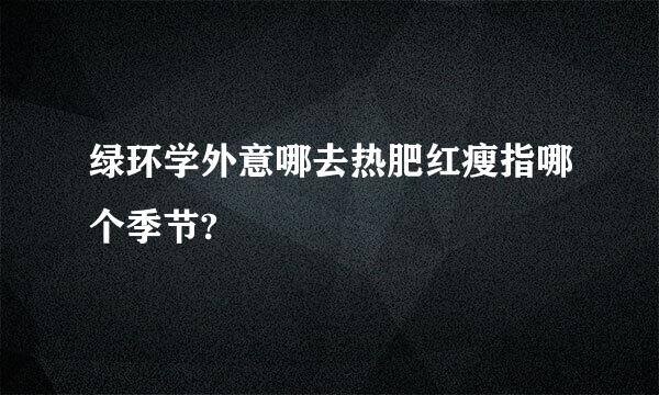 绿环学外意哪去热肥红瘦指哪个季节?