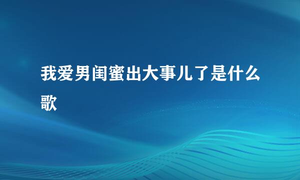 我爱男闺蜜出大事儿了是什么歌