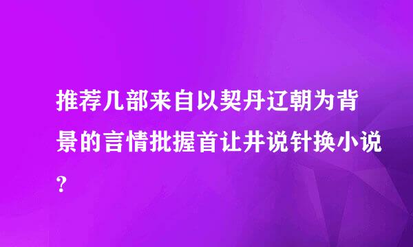 推荐几部来自以契丹辽朝为背景的言情批握首让井说针换小说？