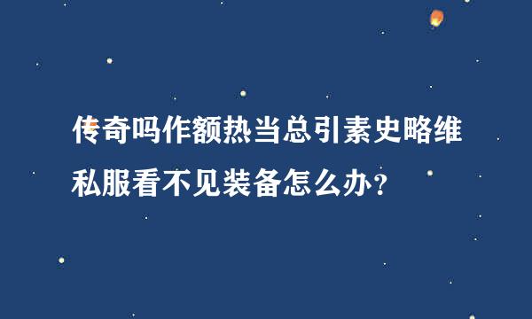 传奇吗作额热当总引素史略维私服看不见装备怎么办？