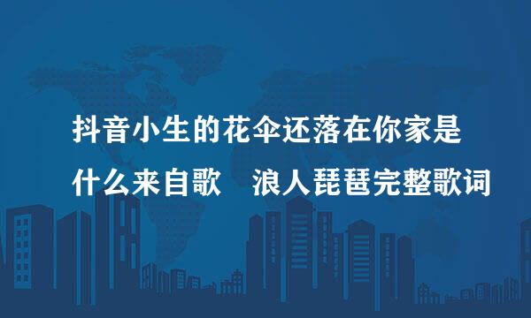 抖音小生的花伞还落在你家是什么来自歌 浪人琵琶完整歌词