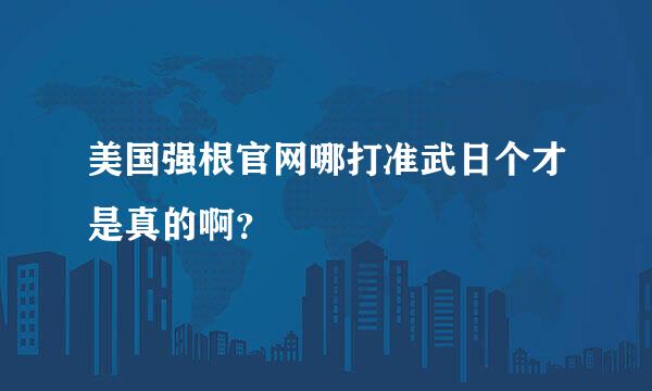 美国强根官网哪打准武日个才是真的啊？