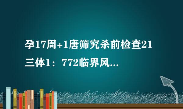 孕17周+1唐筛究杀前检查21三体1：772临界风险.需要做无创吗