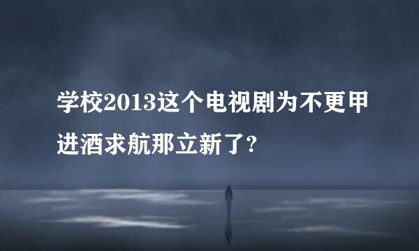 学校2013这个电视剧为不更甲进酒求航那立新了?