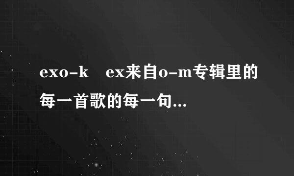 exo-k ex来自o-m专辑里的每一首歌的每一句都是谁唱的= = 求歌词分配!!!（韩文版的也要中文歌词）谢谢