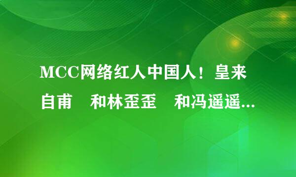 MCC网络红人中国人！皇来自甫 和林歪歪 和冯遥遥他们都是中国大陆人吗？他们是哪里人现在在哪里？一个一说慢慢