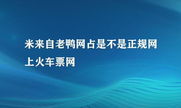 米来自老鸭网占是不是正规网上火车票网