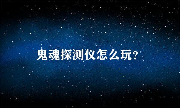 鬼魂探测仪怎么玩？