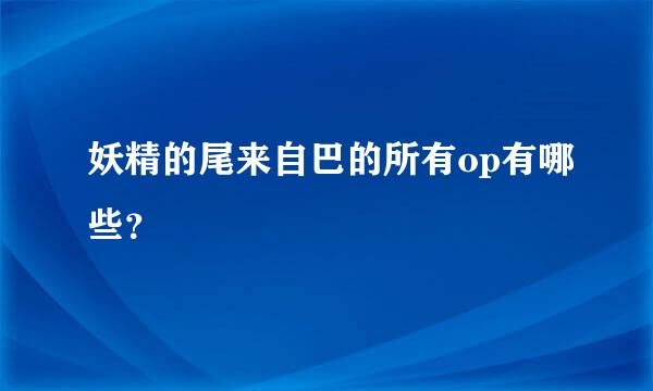 妖精的尾来自巴的所有op有哪些？