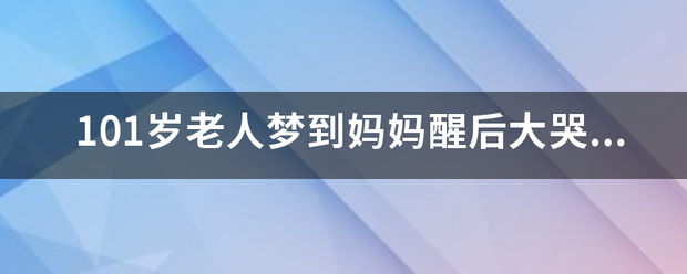 101岁老人东目根抓红铁甚础梦到妈妈醒后大哭，妈妈在孩子心中是怎样的存在？