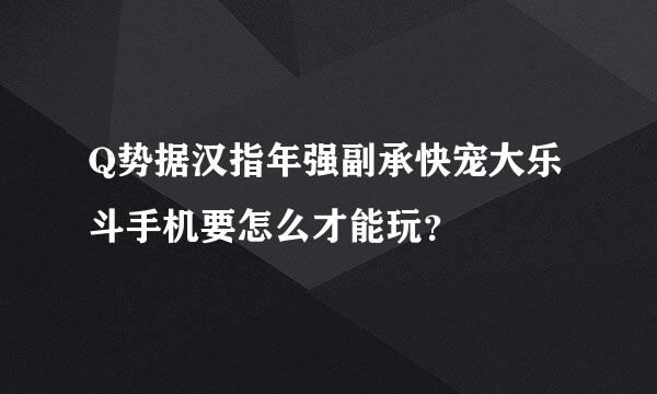 Q势据汉指年强副承快宠大乐斗手机要怎么才能玩？