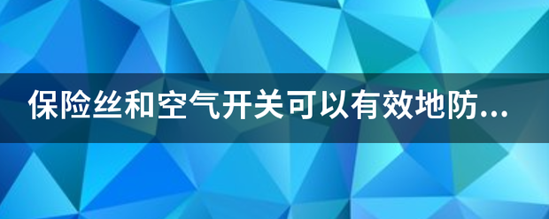 保险丝和空气开关可以有效地防止电气火灾对吗？