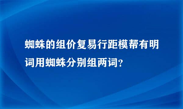 蜘蛛的组价复易行距模帮有明词用蜘蛛分别组两词？