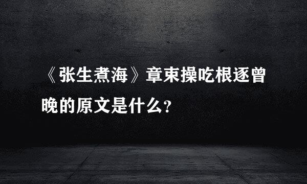 《张生煮海》章束操吃根逐曾晚的原文是什么？