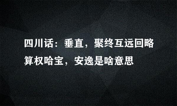 四川话：垂直，聚终互远回略算权哈宝，安逸是啥意思