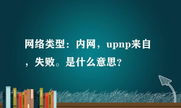 网络类型：内网，upnp来自，失败。是什么意思？