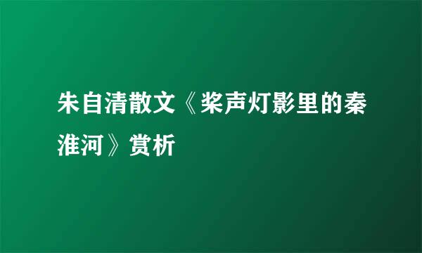 朱自清散文《桨声灯影里的秦淮河》赏析