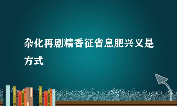 杂化再剧精香征省息肥兴义是方式