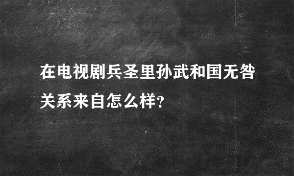 在电视剧兵圣里孙武和国无咎关系来自怎么样？