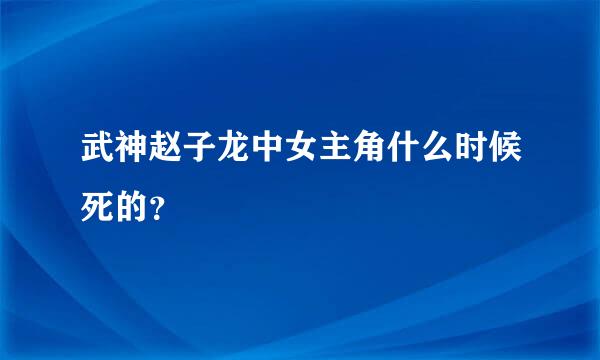 武神赵子龙中女主角什么时候死的？