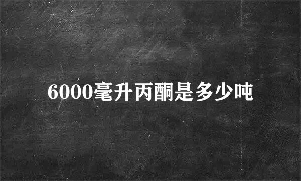 6000毫升丙酮是多少吨