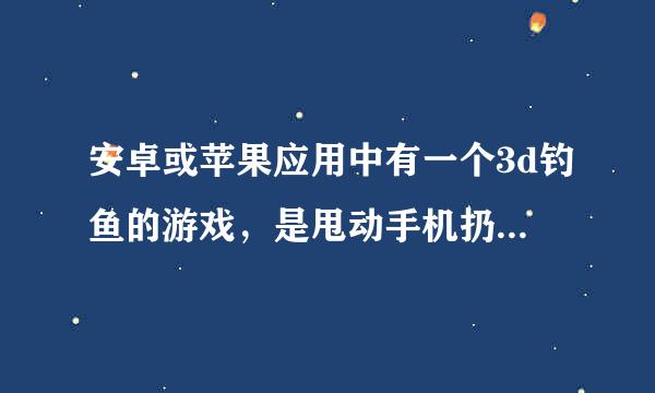 安卓或苹果应用中有一个3d钓鱼的游戏，是甩动手机扔出鱼竿。能从水下看到鱼。也有任务。