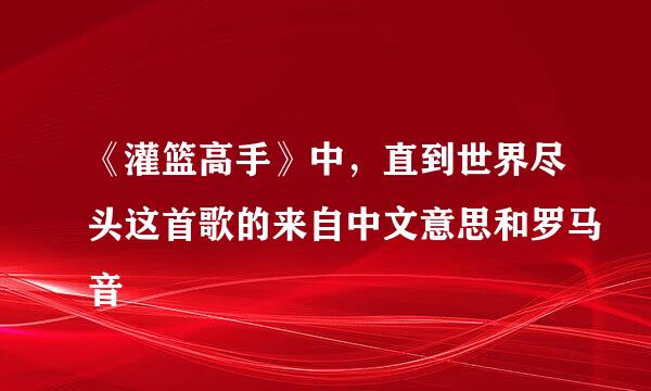 《灌篮高手》中，直到世界尽头这首歌的来自中文意思和罗马音