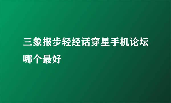 三象报步轻经话穿星手机论坛哪个最好