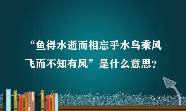 “鱼得水逝而相忘乎水鸟乘风飞而不知有风”是什么意思？