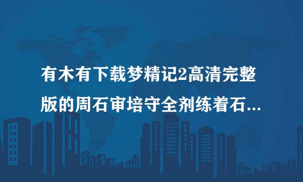 有木有下载梦精记2高清完整版的周石审培守全剂练着石耐网址，感激不尽~