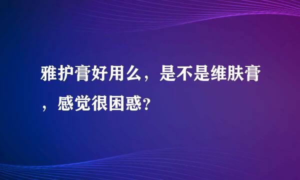 雅护膏好用么，是不是维肤膏，感觉很困惑？