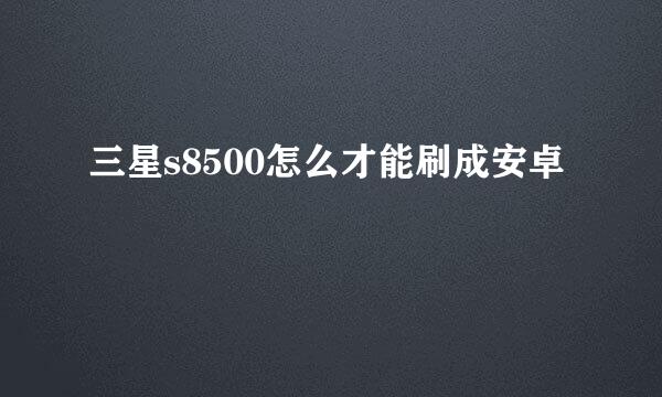 三星s8500怎么才能刷成安卓