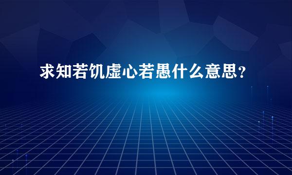 求知若饥虚心若愚什么意思？