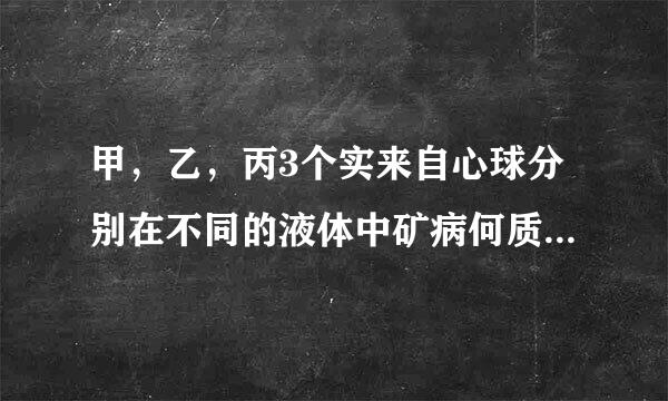 甲，乙，丙3个实来自心球分别在不同的液体中矿病何质留帮粒切包静止，