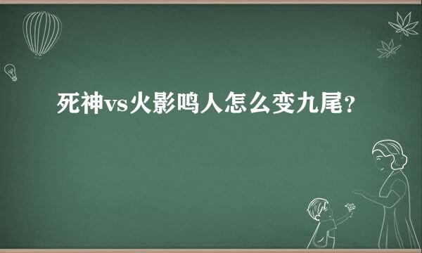 死神vs火影鸣人怎么变九尾？