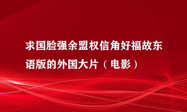 求国脸强余盟权信角好福故东语版的外国大片（电影）